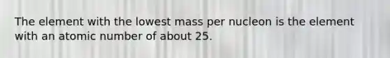 The element with the lowest mass per nucleon is the element with an atomic number of about 25.