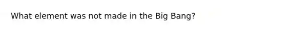 What element was not made in the Big Bang?