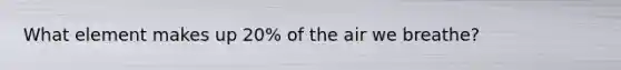 What element makes up 20% of the air we breathe?