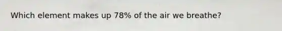 Which element makes up 78% of the air we breathe?