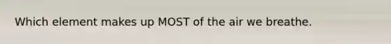 Which element makes up MOST of the air we breathe.