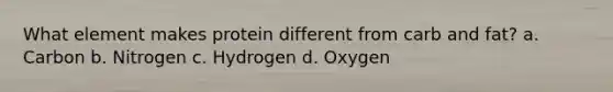 What element makes protein different from carb and fat? a. Carbon b. Nitrogen c. Hydrogen d. Oxygen