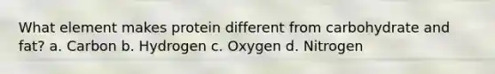 What element makes protein different from carbohydrate and fat? a. Carbon b. Hydrogen c. Oxygen d. Nitrogen