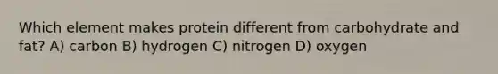 Which element makes protein different from carbohydrate and fat? A) carbon B) hydrogen C) nitrogen D) oxygen