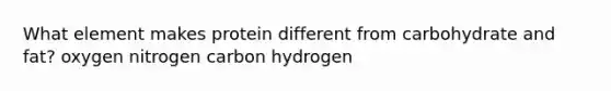 What element makes protein different from carbohydrate and fat? oxygen nitrogen carbon hydrogen