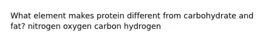 What element makes protein different from carbohydrate and fat? nitrogen oxygen carbon hydrogen