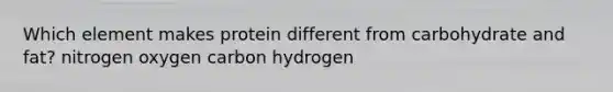 Which element makes protein different from carbohydrate and fat? nitrogen oxygen carbon hydrogen