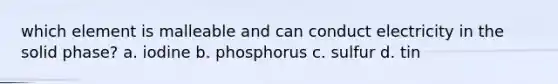 which element is malleable and can conduct electricity in the solid phase? a. iodine b. phosphorus c. sulfur d. tin