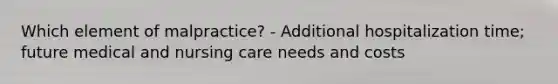 Which element of malpractice? - Additional hospitalization time; future medical and nursing care needs and costs