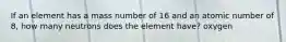 If an element has a mass number of 16 and an atomic number of 8, how many neutrons does the element have? oxygen