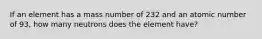 If an element has a mass number of 232 and an atomic number of 93, how many neutrons does the element have?