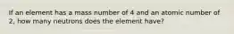 If an element has a mass number of 4 and an atomic number of 2, how many neutrons does the element have?