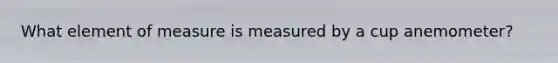 What element of measure is measured by a cup anemometer?