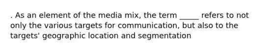 . As an element of the media mix, the term _____ refers to not only the various targets for communication, but also to the targets' geographic location and segmentation