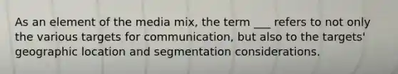 As an element of the media mix, the term ___ refers to not only the various targets for communication, but also to the targets' geographic location and segmentation considerations.