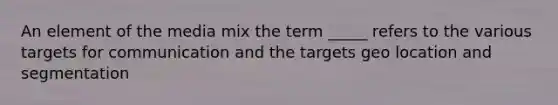 An element of the media mix the term _____ refers to the various targets for communication and the targets geo location and segmentation