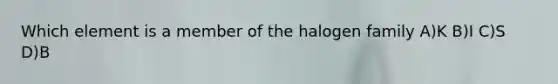 Which element is a member of the halogen family A)K B)I C)S D)B