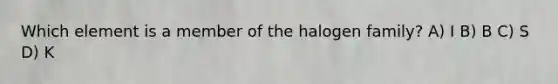 Which element is a member of the halogen family? A) I B) B C) S D) K