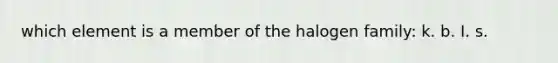 which element is a member of the halogen family: k. b. I. s.