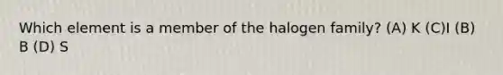 Which element is a member of the halogen family? (A) K (C)I (B) B (D) S