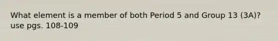 What element is a member of both Period 5 and Group 13 (3A)? use pgs. 108-109