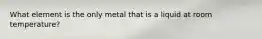 What element is the only metal that is a liquid at room temperature?