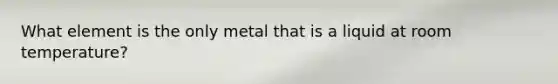 What element is the only metal that is a liquid at room temperature?