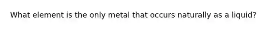 What element is the only metal that occurs naturally as a liquid?