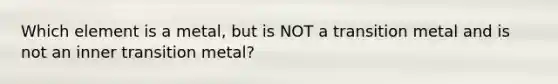 Which element is a metal, but is NOT a transition metal and is not an inner transition metal?