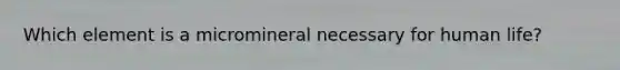 Which element is a micromineral necessary for human life?