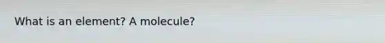 What is an element? A molecule?