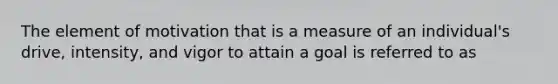 The element of motivation that is a measure of an​ individual's drive,​ intensity, and vigor to attain a goal is referred to as​