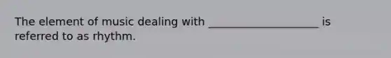 The element of music dealing with ____________________ is referred to as rhythm.