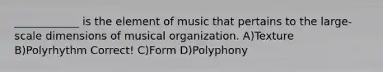 ____________ is the element of music that pertains to the large-scale dimensions of musical organization. A)Texture B)Polyrhythm Correct! C)Form D)Polyphony