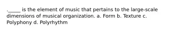 ._____ is the element of music that pertains to the large-scale dimensions of musical organization. a. Form b. Texture c. Polyphony d. Polyrhythm