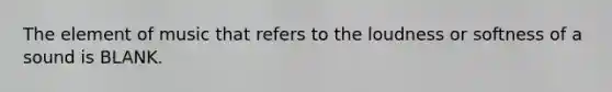 The element of music that refers to the loudness or softness of a sound is BLANK.