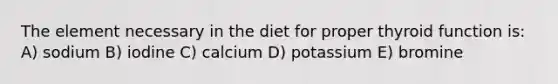 The element necessary in the diet for proper thyroid function is: A) sodium B) iodine C) calcium D) potassium E) bromine