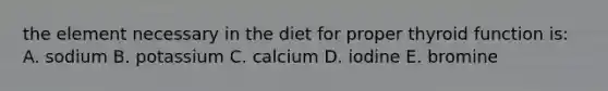 the element necessary in the diet for proper thyroid function is: A. sodium B. potassium C. calcium D. iodine E. bromine