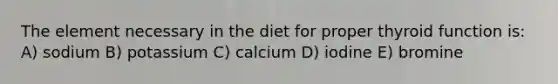 The element necessary in the diet for proper thyroid function is: A) sodium B) potassium C) calcium D) iodine E) bromine