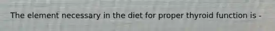 The element necessary in the diet for proper thyroid function is -