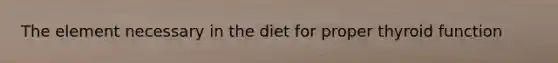 The element necessary in the diet for proper thyroid function