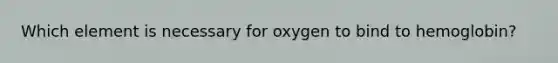 Which element is necessary for oxygen to bind to hemoglobin?