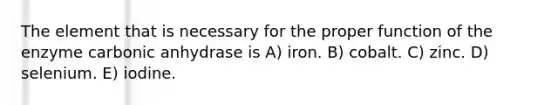 The element that is necessary for the proper function of the enzyme carbonic anhydrase is A) iron. B) cobalt. C) zinc. D) selenium. E) iodine.