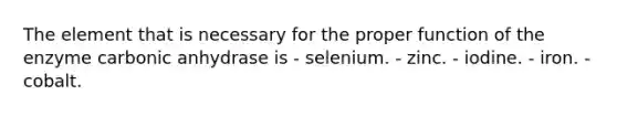 The element that is necessary for the proper function of the enzyme carbonic anhydrase is - selenium. - zinc. - iodine. - iron. - cobalt.