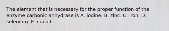 The element that is necessary for the proper function of the enzyme carbonic anhydrase is A. iodine. B. zinc. C. iron. D. selenium. E. cobalt.