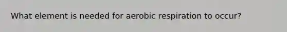 What element is needed for aerobic respiration to occur?