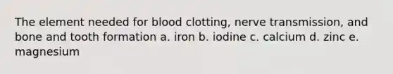 The element needed for blood clotting, nerve transmission, and bone and tooth formation a. iron b. iodine c. calcium d. zinc e. magnesium