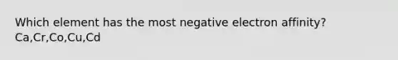 Which element has the most negative electron affinity? Ca,Cr,Co,Cu,Cd