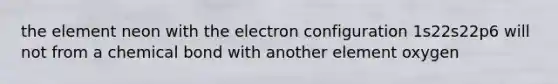 the element neon with the electron configuration 1s22s22p6 will not from a chemical bond with another element oxygen