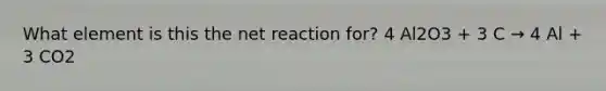 What element is this the net reaction for? 4 Al2O3 + 3 C → 4 Al + 3 CO2